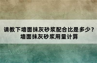 请教下墙面抹灰砂浆配合比是多少？ 墙面抹灰砂浆用量计算